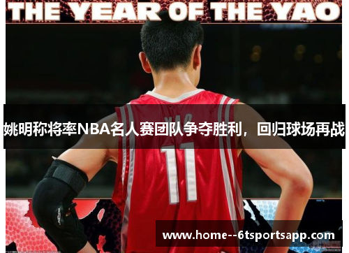 姚明称将率NBA名人赛团队争夺胜利，回归球场再战